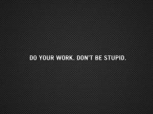 Do your work. Don't be stupid.
